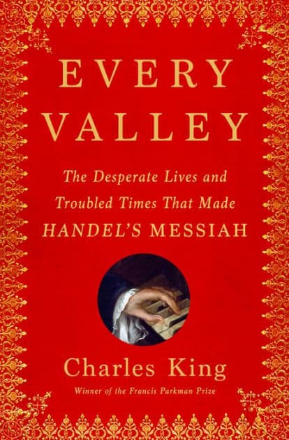 Every Valley: The Desperate Lives and Troubled Times That Made Handel's Messiah by Charles King