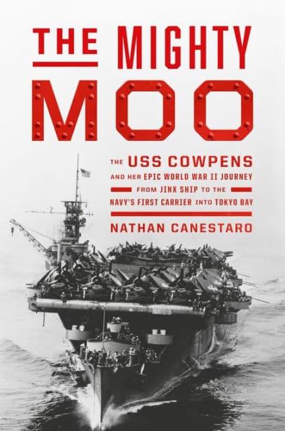 The Mighty Moo: The USS Cowpens and Her Epic World War II Journey from Jinx Ship to the Navy's First Carrier into Tokyo Bay by Nathan Canestaro