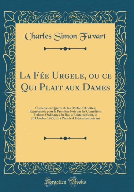 La Fée Urgele, ou ce Qui Plait aux Dames: Comédie en Quatre Actes, Mêlée d'Ariettes; Représentée pour la Première Fois par les Comédiens Italiens Ordinaires du Roi, à Fontainebleau, le 26 Octobre 1765, Et à Paris le 4 Décembre Suivant by Charles Simon Favart