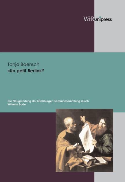 Un petit Berlin?: Die Neugrundung der Strassburger Gemaldesammlung durch Wilhelm von Bode im zeitgenossischen Kontext. Ein Beitrag zur Museumspolitik im deutschen Kaiserreich by Tanja Baensch
