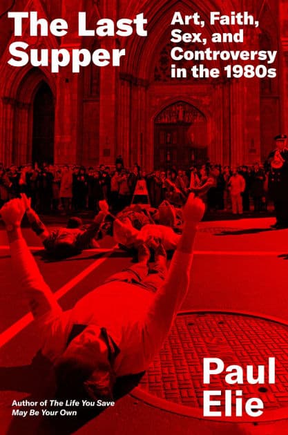 The Last Supper: Art, Faith, Sex, and Controversy in the 1980s by Paul Elie