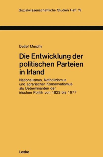Die Entwicklung der politischen Parteien in Irland: Nationalismus, Katholizismus und agrarischer Konservatismus als Determinanten der irischen Politik von 1823 bis 1977 by Detlef Murphy
