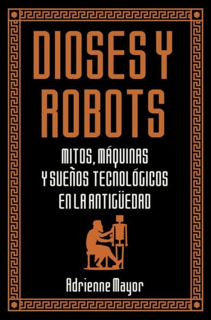 Dioses y robots: Mitos, máquinas y sueños tecnológicos en la Antigüedad by Adrienne Mayor