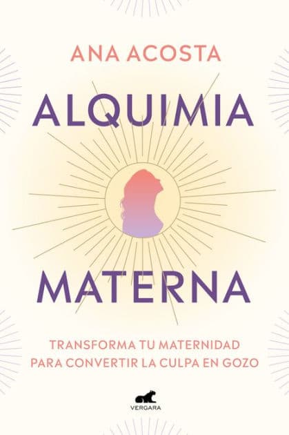 Alquimia materna: Transforma tu maternidad para convertir la culpa en gozo / Maternal Alchemy: Transforming Motherhood From Guilt Into Enjoyment by ANA ACOSTA