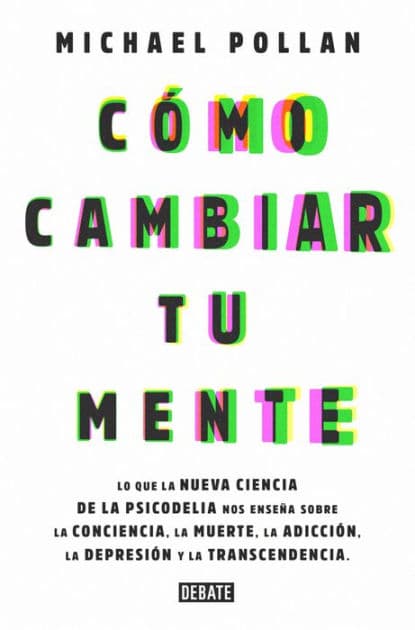 Cómo cambiar tu mente: Lo que la nueva ciencia de la psicodelia nos enseña sobre la conciencia, la muerte, la adicción, la depresión y la transcendencia / How to Change Your Mind by Michael Pollan