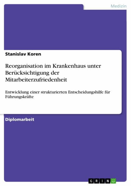 Reorganisation im Krankenhaus unter Berücksichtigung der Mitarbeiterzufriedenheit: Entwicklung einer strukturierten Entscheidungshilfe für Führungskräfte by Stanislav Koren
