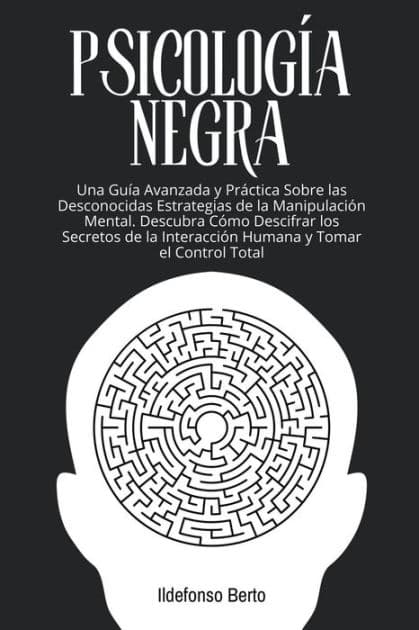 Psicología Negra: Una Guía Avanzada y Práctica Sobre las Desconocidas Estrategias de la Manipulación Mental. Descubra Cómo Descifrar los Secretos de la Interacción Humana y Tomar el Control Total by Ildefonso Berto