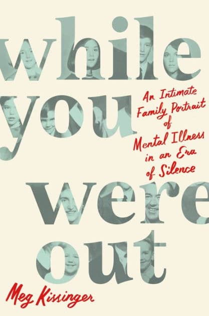 While You Were Out: An Intimate Family Portrait of Mental Illness in an Era of Silence by Meg Kissinger