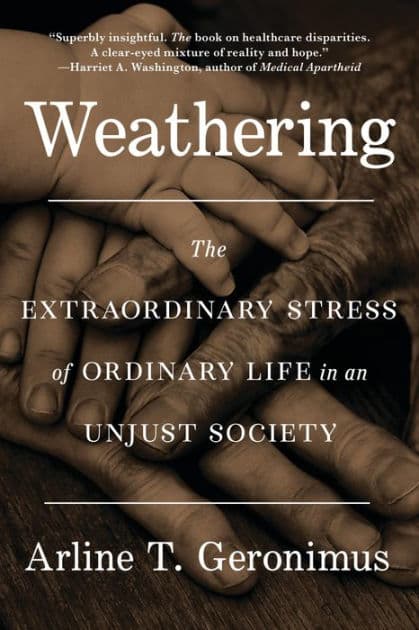 Weathering: The Extraordinary Stress of Ordinary Life in an Unjust Society by Arline T Geronimus