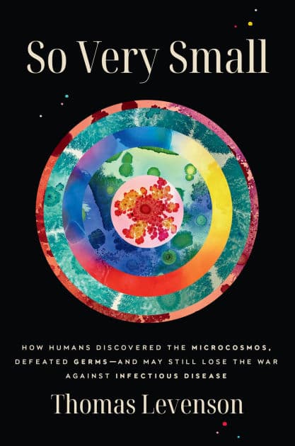 So Very Small: How Humans Discovered the Microcosmos, Defeated Germs--and May Still Lose the War Against Infectious Disease by Thomas Levenson