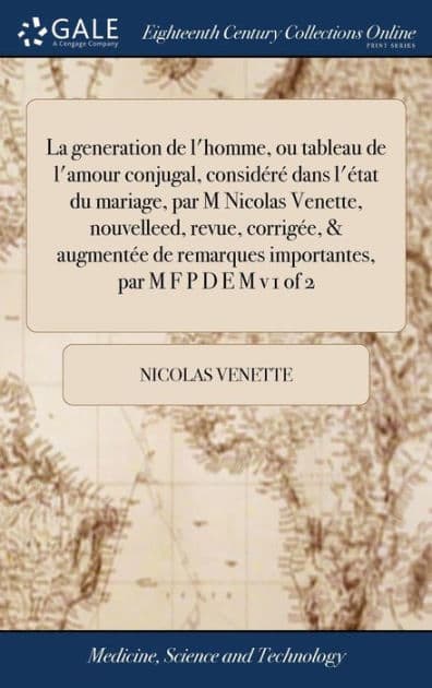 La generation de l'homme, ou tableau de l'amour conjugal, considéré dans l'état du mariage, par M Nicolas Venette, nouvelleed, revue, corrigée, & augmentée de remarques importantes, par M F P D E M v 1 of 2 by Nicolas Venette