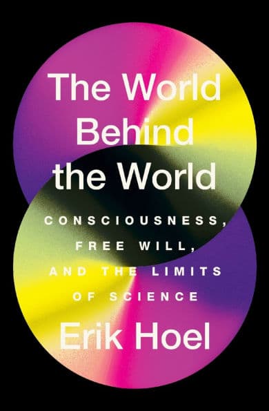 The World Behind the World: Consciousness, Free Will, and the Limits of Science by Erik Hoel