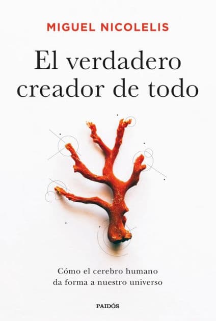 El verdadero creador de todo: Cómo el cerebro humano da forma a nuestro universo by Miguel Nicolelis