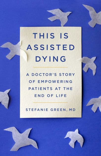 This Is Assisted Dying: A Doctor's Story of Empowering Patients at the End of Life by Stefanie Green M.D.