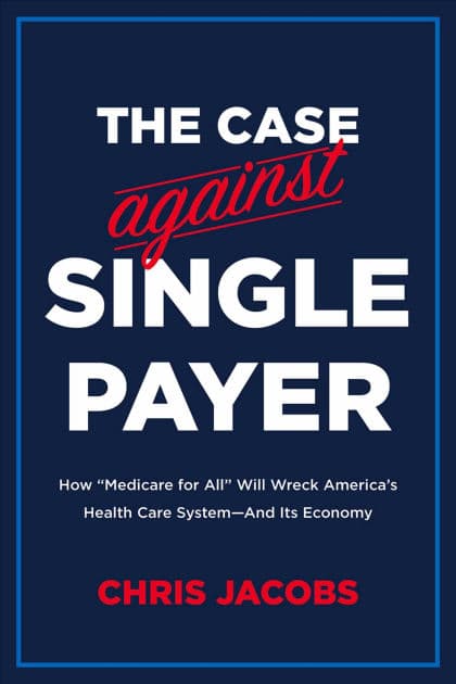 The Case Against Single Payer: How 'Medicare for All' Will Wreck America's Health Care System-And Its Economy by Chris Jacobs