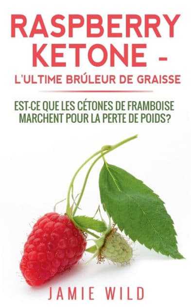 Raspberry Ketone - l'Ultime Brûleur de Graisse: Est-ce que les Cétones de Framboise Marchent Pour la Perte de Poids? by Jamie Wild