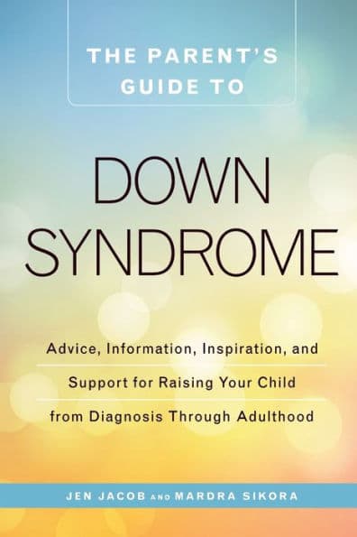 The Parent's Guide to Down Syndrome: Advice, Information, Inspiration, and Support for Raising Your Child from Diagnosis through Adulthood by Jen Jacob