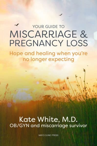 Your Guide to Miscarriage and Pregnancy Loss: Hope and healing when you're no longer expecting by Kate White M.D.