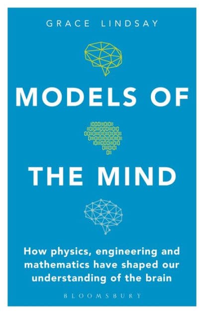Models of the Mind: How Physics, Engineering and Mathematics Have Shaped Our Understanding of the Brain by Grace Lindsay