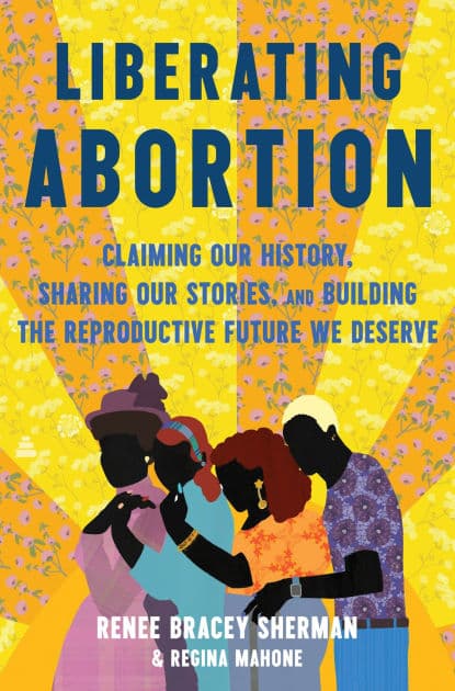 Liberating Abortion: Claiming Our History, Sharing Our Stories, and Building the Reproductive Future We Deserve by Renee Bracey Sherman