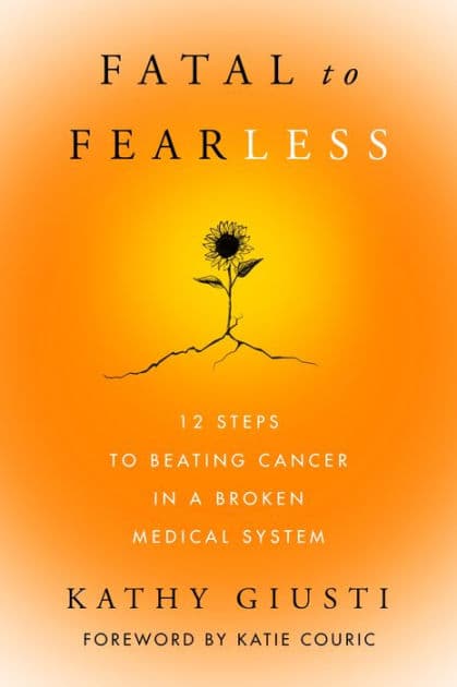 Fatal to Fearless: 12 Steps to Beating Cancer in a Broken Medical System by Kathy Giusti