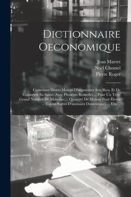 Dictionnaire Oeconomique: Contenant Divers Moï¿½ens D'augmenter Son Bien, Et De Conserver Sa Santï¿½. Avec Plusieurs Remedes ... Pour Un Trï¿½s-grand Nombre De Maladies ... Quantitï¿½ De Moiens Pour ï¿½lever ... Toutes Sortes D'animaux Domestiques ... Une by Noïl Chomel