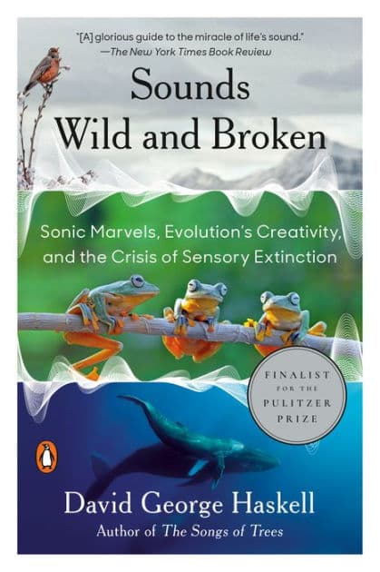 Sounds Wild and Broken: Sonic Marvels, Evolution's Creativity, and the Crisis of Sensory Extinction by David George Haskell