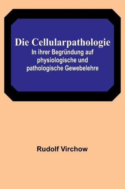 Die Cellularpathologie; In ihrer Begründung auf physiologische und pathologische Gewebelehre by Rudolf Virchow
