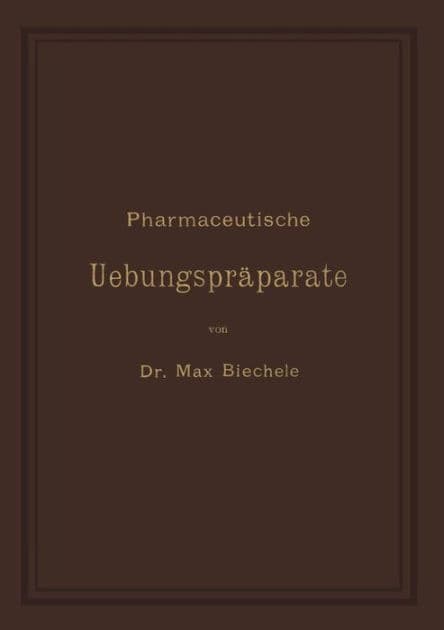 Pharmaceutische Uebungspräparate: Anleitung zur Darstellung, Erkennung, Prüfung und stöchiometrischen Berechnung von officinellen chemisch-pharmaceutischen Präparaten by Max Biechele