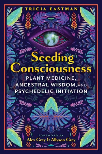 Seeding Consciousness: Plant Medicine, Ancestral Wisdom, and Psychedelic Initiation by Tricia Eastman