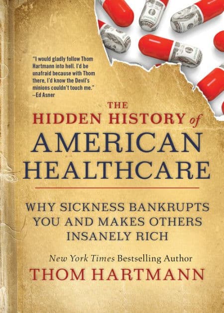 The Hidden History of American Healthcare: Why Sickness Bankrupts You and Makes Others Insanely Rich by Thom Hartmann