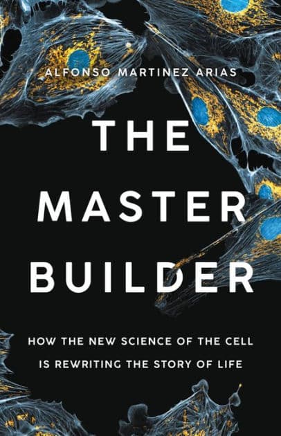 The Master Builder: How the New Science of the Cell Is Rewriting the Story of Life by Alfonso Martinez Arias Ph.D.