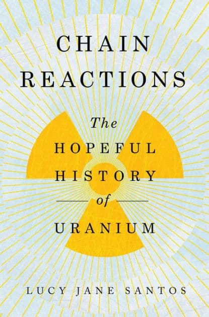Chain Reactions: The Hopeful History of Uranium by Lucy Jane Santos
