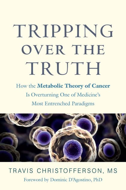 Tripping over the Truth: How the Metabolic Theory of Cancer Is Overturning One of Medicine's Most Entrenched Paradigms by Travis Christofferson