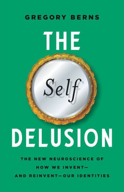 The Self Delusion: The New Neuroscience of How We Invent-and Reinvent-Our Identities by Gregory Berns