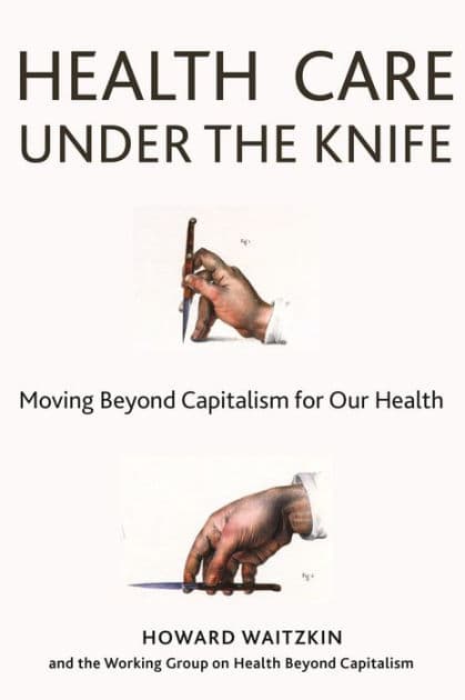 Health Care Under the Knife: Moving Beyond Capitalism for Our Health by Howard Waitzkin
