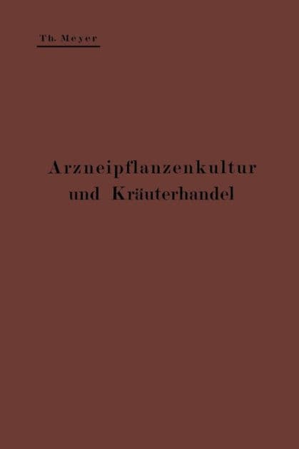 Arzneipflanzenkultur und Kräuterhandel: Rationelle Züchtung, Behandlung und Verwertung der in Deutschland zu ziehenden Arznei- und Gewürzpflanzen; Eine Anleitung für Apotheker, Landwirte und Gärtner by Theodor Meyer