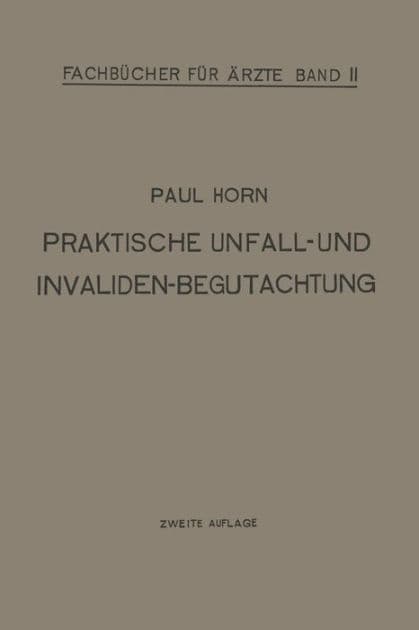 Praktische Unfall- und Invalidenbegutachtung: Bei Sozialer und Privater Versicherung Militï¿½r-Versorgung und Haftpflichtfï¿½llen fï¿½r ï¿½rzte und Studierende by Paul Horn