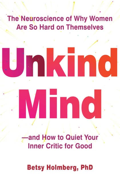 Unkind Mind: The Neuroscience of Why Women Are So Hard on Themselves-and How to Quiet Your Inner Critic for Good by Betsy Holmberg PhD