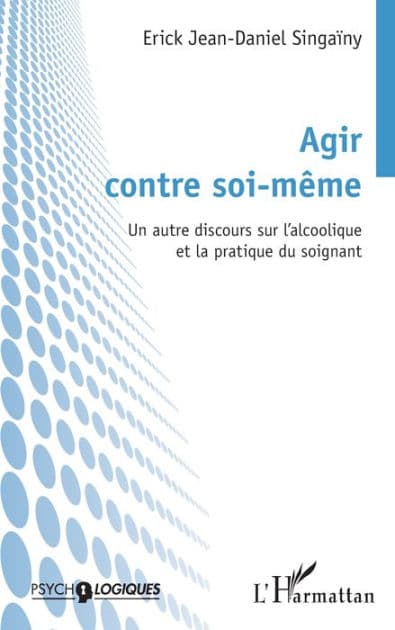 Agir contre soi-même: Un autre discours sur l'alcoolique et la pratique du soignant by Erick Jean-Daniel Singaïny