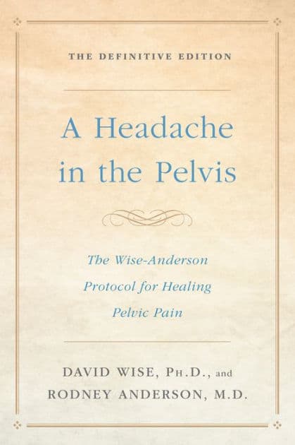 A Headache in the Pelvis: The Wise-Anderson Protocol for Healing Pelvic Pain: The Definitive Edition by David Wise Ph.D.