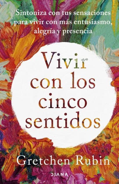 Vivir con los cinco sentidos: Sintoniza con tus sensaciones para vivir con más entusiasmo, alegría y presencia / Life in Five Senses by Gretchen Rubin
