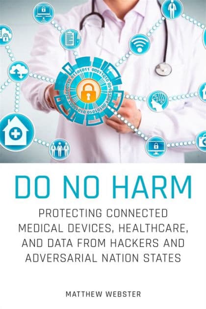 Do No Harm: Protecting Connected Medical Devices, Healthcare, and Data from Hackers and Adversarial Nation States by Matthew Webster