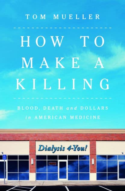 How to Make a Killing: Blood, Death and Dollars in American Medicine by Tom Mueller