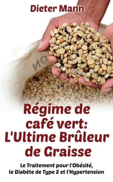 Rï¿½gime de cafï¿½ vert: L'Ultime Brï¿½leur de Graisse: Le Traitement pour l'Obï¿½sitï¿½, le Diabï¿½te de Type 2 et l'Hypertension by Dieter Mann