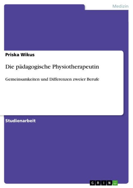 Die pädagogische Physiotherapeutin: Gemeinsamkeiten und Differenzen zweier Berufe by Priska Wikus