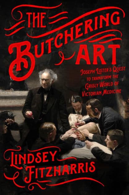 The Butchering Art: Joseph Lister's Quest to Transform the Grisly World of Victorian Medicine by Lindsey Fitzharris