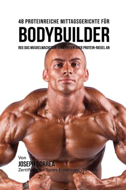 48 Proteinreiche Mittagsgerichte für Bodybuilder: Reg Das Muskelwachstum ohne Pillen oder Protein-riegel an by Joseph Correa