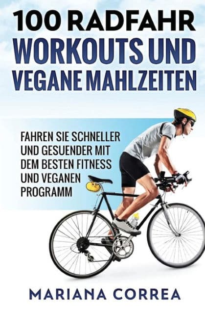 100 RADFAHR WORKOUTS Und VEGANE MAHLZEITEN: FAHREN Sie SCHNELLER UND GESUENDER MIT DEM BESTEN FITNESS UND VEGANEN PROGRAMM by Mariana Correa