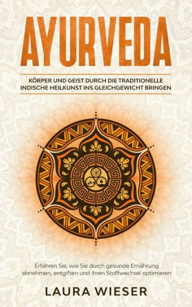 Ayurveda - Körper und Geist durch die traditionelle indische Heilkunst ins Gleichgewicht bringen: Erfahren Sie, wie Sie durch gesunde Ernährung abnehmen,entgiften und ihren Stoffwechsel optimieren by Laura Wieser